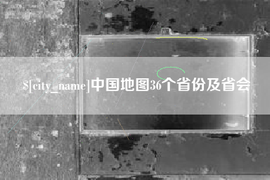 仙桃中国地图36个省份及省会