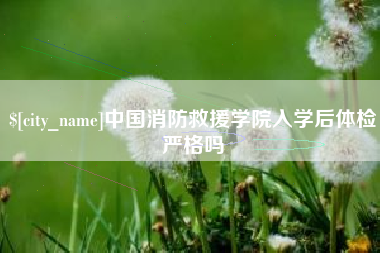 仙桃中国消防救援学院入学后体检严格吗