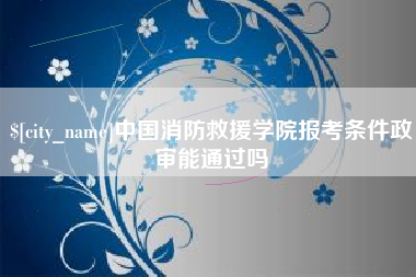 仙桃中国消防救援学院报考条件政审能通过吗